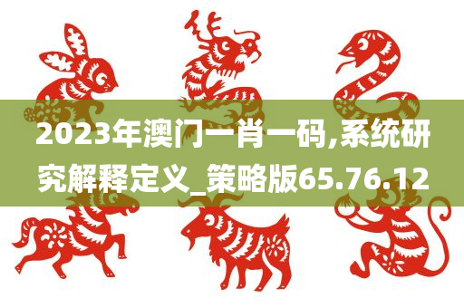 2023年澳门一肖一码,系统研究解释定义_策略版65.76.12