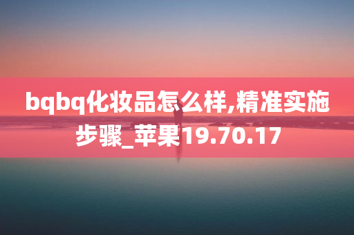 bqbq化妆品怎么样,精准实施步骤_苹果19.70.17