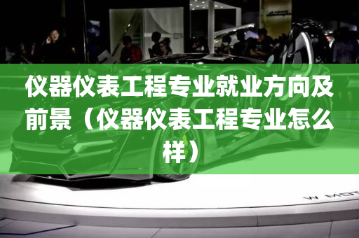 仪器仪表工程专业就业方向及前景（仪器仪表工程专业怎么样）