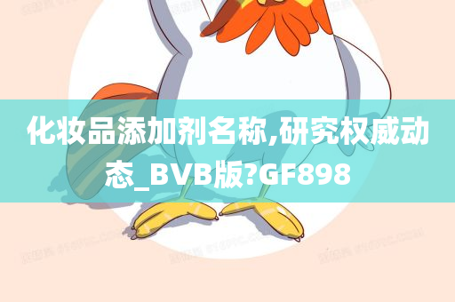 化妆品添加剂名称,研究权威动态_BVB版?GF898