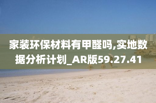 家装环保材料有甲醛吗,实地数据分析计划_AR版59.27.41