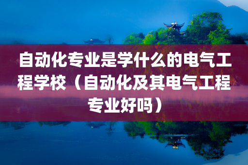 自动化专业是学什么的电气工程学校（自动化及其电气工程专业好吗）