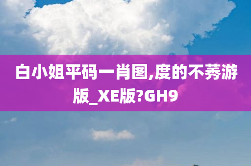 白小姐平码一肖图,度的不莠游版_XE版?GH9