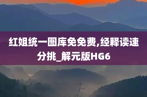 红姐统一图库免免费,经释读速分挑_解元版HG6