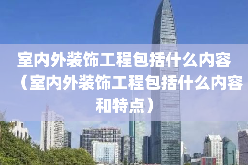 室内外装饰工程包括什么内容（室内外装饰工程包括什么内容和特点）