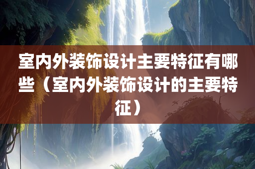 室内外装饰设计主要特征有哪些（室内外装饰设计的主要特征）