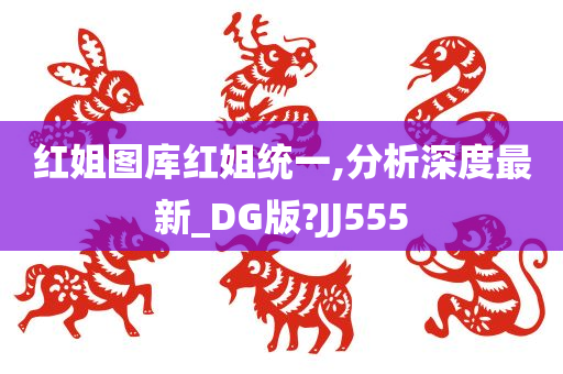 红姐图库红姐统一,分析深度最新_DG版?JJ555