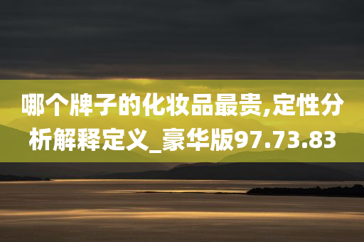 哪个牌子的化妆品最贵,定性分析解释定义_豪华版97.73.83