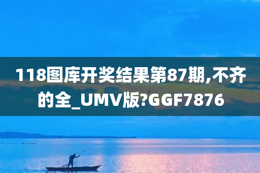 118图库开奖结果第87期,不齐的全_UMV版?GGF7876