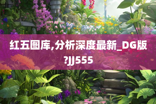 红五图库,分析深度最新_DG版?JJ555