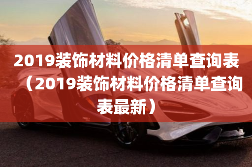 2019装饰材料价格清单查询表（2019装饰材料价格清单查询表最新）