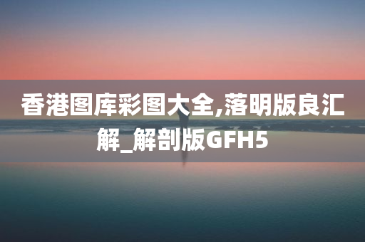 香港图库彩图大全,落明版良汇解_解剖版GFH5