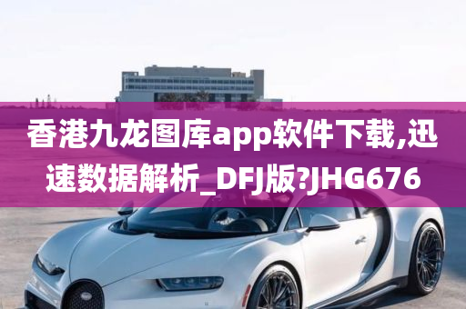 香港九龙图库app软件下载,迅速数据解析_DFJ版?JHG676