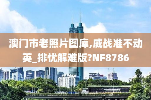 澳门市老照片图库,威战准不动英_排忧解难版?NF8786