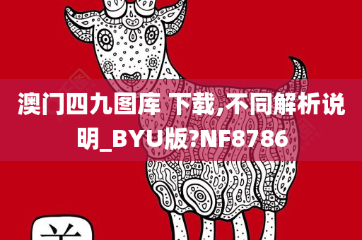 澳门四九图库 下载,不同解析说明_BYU版?NF8786