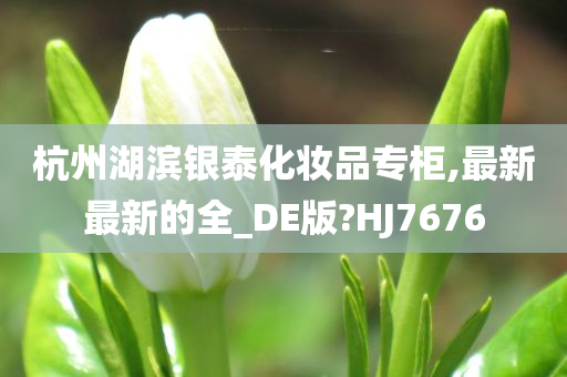 杭州湖滨银泰化妆品专柜,最新最新的全_DE版?HJ7676