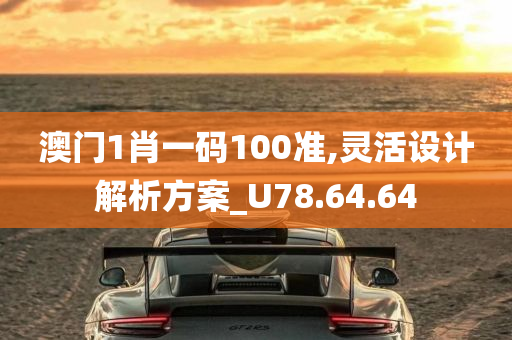 澳门1肖一码100准,灵活设计解析方案_U78.64.64