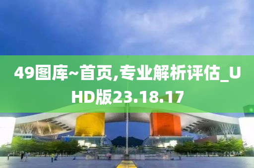 49图库~首页,专业解析评估_UHD版23.18.17