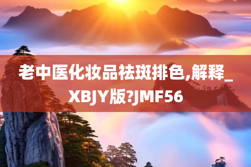 老中医化妆品祛斑排色,解释_XBJY版?JMF56