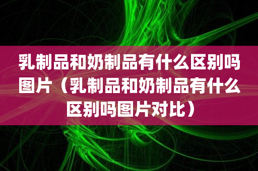 乳制品和奶制品有什么区别吗图片（乳制品和奶制品有什么区别吗图片对比）