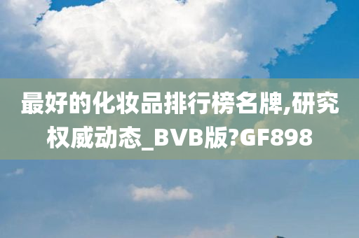 最好的化妆品排行榜名牌,研究权威动态_BVB版?GF898