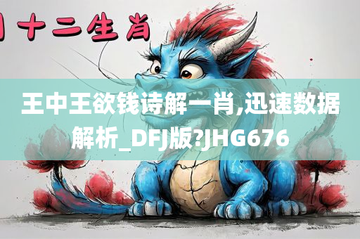 王中王欲钱诗解一肖,迅速数据解析_DFJ版?JHG676