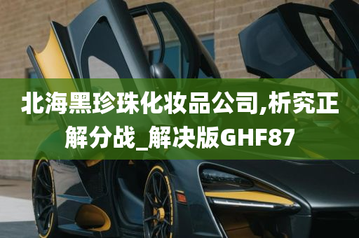 北海黑珍珠化妆品公司,析究正解分战_解决版GHF87