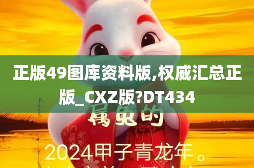 正版49图库资料版,权威汇总正版_CXZ版?DT434