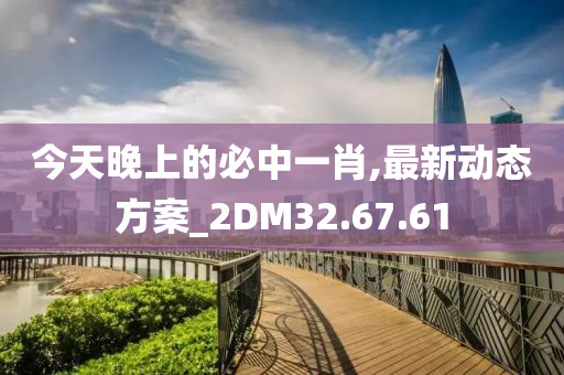 今天晚上的必中一肖,最新动态方案_2DM32.67.61