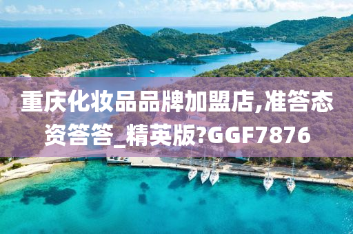 重庆化妆品品牌加盟店,准答态资答答_精英版?GGF7876