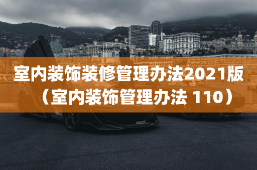 室内装饰装修管理办法2021版（室内装饰管理办法 110）