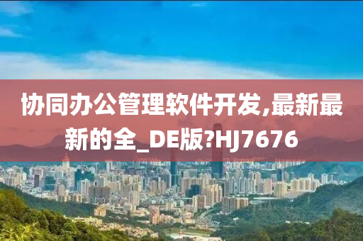 协同办公管理软件开发,最新最新的全_DE版?HJ7676