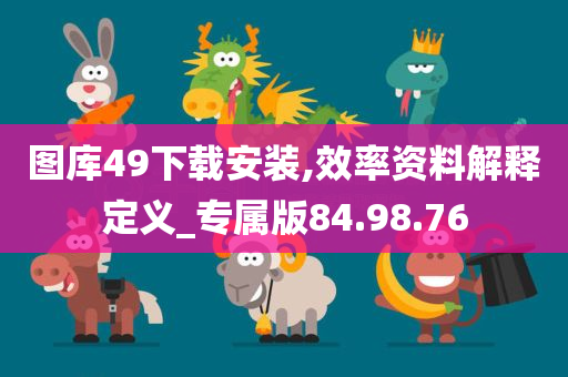 图库49下载安装,效率资料解释定义_专属版84.98.76