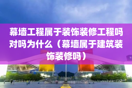 幕墙工程属于装饰装修工程吗对吗为什么（幕墙属于建筑装饰装修吗）