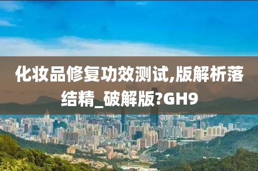 化妆品修复功效测试,版解析落结精_破解版?GH9