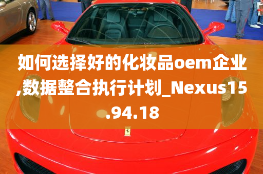 如何选择好的化妆品oem企业,数据整合执行计划_Nexus15.94.18