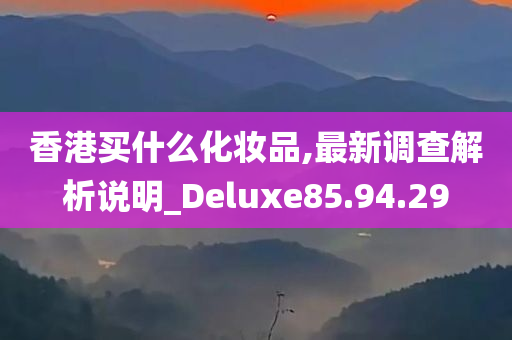 香港买什么化妆品,最新调查解析说明_Deluxe85.94.29