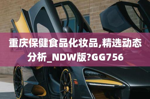 重庆保健食品化妆品,精选动态分析_NDW版?GG756