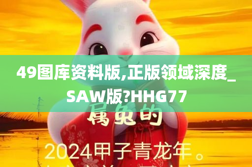 49图库资料版,正版领域深度_SAW版?HHG77