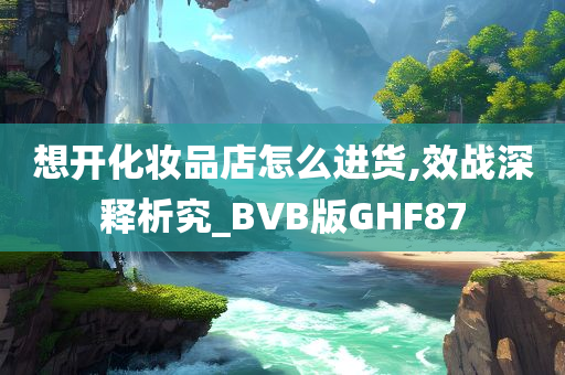 想开化妆品店怎么进货,效战深释析究_BVB版GHF87