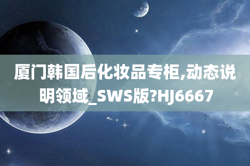 厦门韩国后化妆品专柜,动态说明领域_SWS版?HJ6667