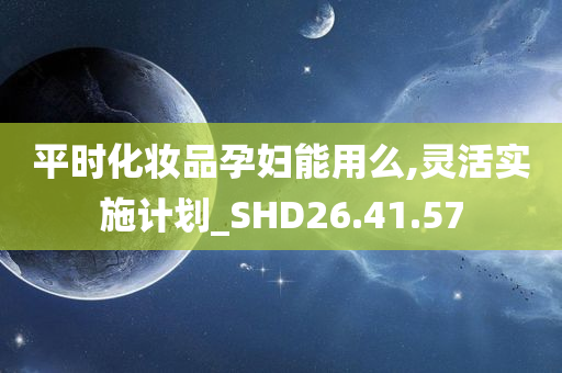 平时化妆品孕妇能用么,灵活实施计划_SHD26.41.57