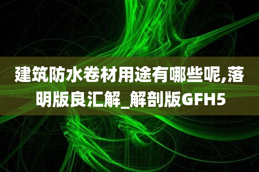 建筑防水卷材用途有哪些呢,落明版良汇解_解剖版GFH5