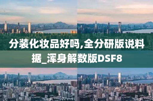 分装化妆品好吗,全分研版说料据_浑身解数版DSF8