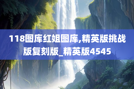 118图库红姐图库,精英版挑战版复刻版_精英版4545