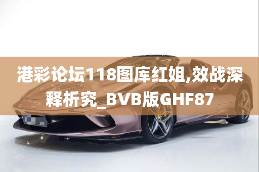 港彩论坛118图库红姐,效战深释析究_BVB版GHF87