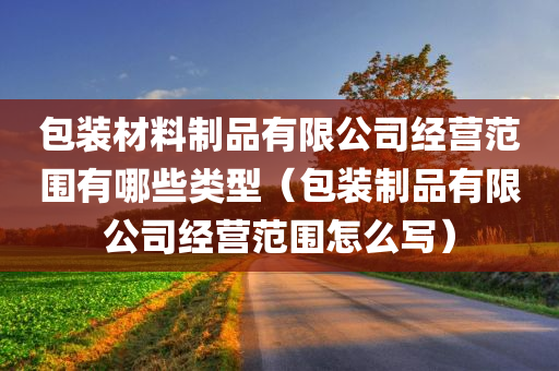 包装材料制品有限公司经营范围有哪些类型（包装制品有限公司经营范围怎么写）