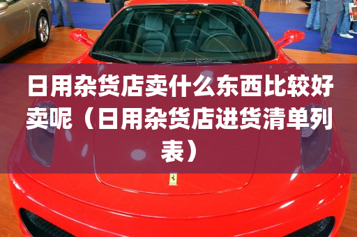 日用杂货店卖什么东西比较好卖呢（日用杂货店进货清单列表）