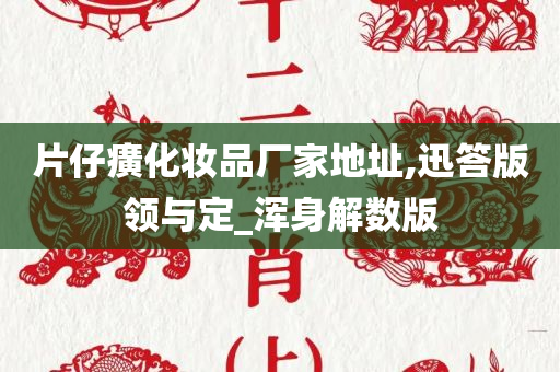 片仔癀化妆品厂家地址,迅答版领与定_浑身解数版