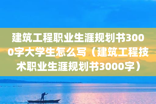 建筑工程职业生涯规划书3000字大学生怎么写（建筑工程技术职业生涯规划书3000字）